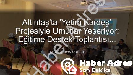 Altıntaş’ta ‘Yetim Kardeş’ Projesiyle Umutlar Yeşeriyor: Eğitime Destek Toplantısı Düzenlendi