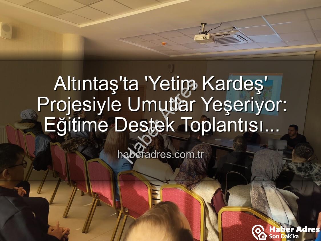 Yetim Kardeş Projesi - Altıntaş'ta 'Yetim Kardeş' Projesiyle Umutlar Yeşeriyor: Eğitime Destek Toplantısı Düzenlendi