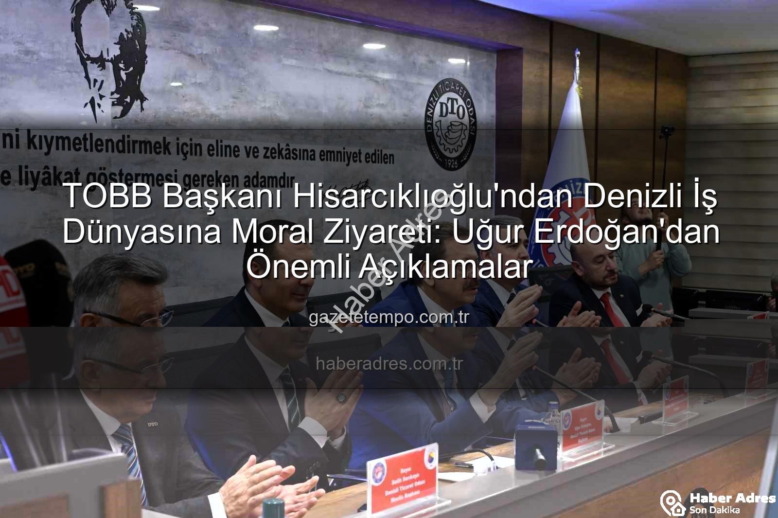 TOBB Başkanı Denizli - TOBB Başkanı Hisarcıklıoğlu Denizli'ye Moral Verdi: Uğur Erdoğan'dan Önemli Açıklamalar
