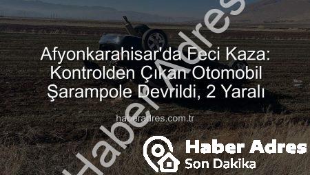 Afyonkarahisar’da Feci Kaza: Kontrolden Çıkan Otomobil Şarampole Devrildi, 2 Yaralı