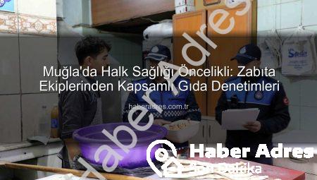 Muğla’da Halk Sağlığı Öncelikli: Zabıta Ekiplerinden Kapsamlı Gıda Denetimleri