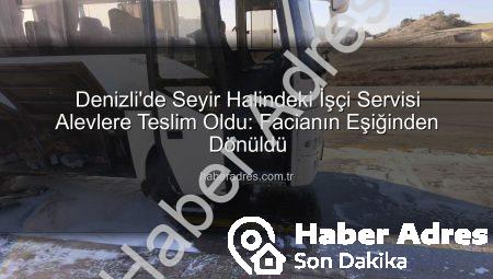 Denizli’de Seyir Halindeki İşçi Servisi Alevlere Teslim Oldu: Facianın Eşiğinden Dönüldü