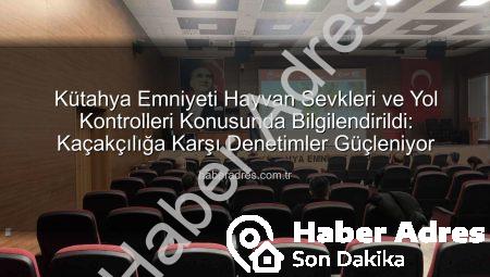 Kütahya Emniyeti Hayvan Sevkleri ve Yol Kontrolleri Konusunda Bilgilendirildi: Kaçakçılığa Karşı Denetimler Güçleniyor