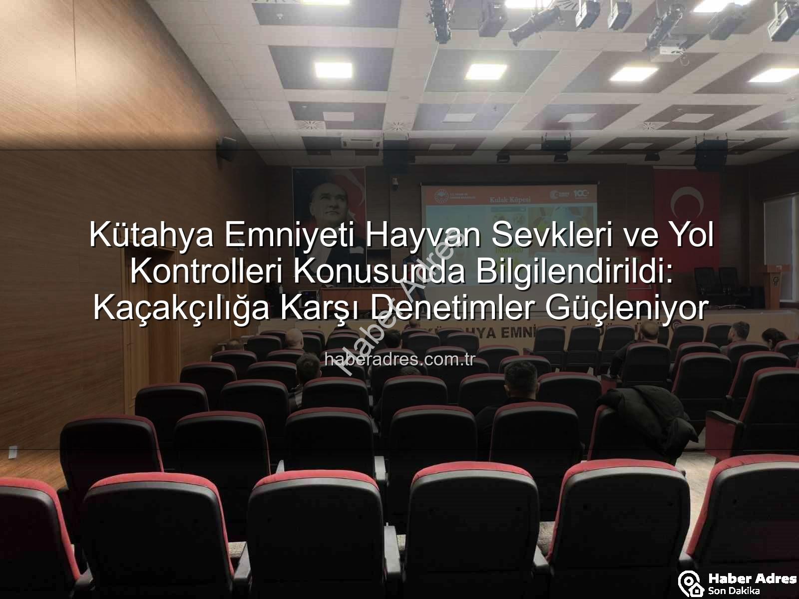 hayvan sevkleri - Kütahya Emniyeti Hayvan Sevkleri ve Yol Kontrolleri Konusunda Bilgilendirildi: Kaçakçılığa Karşı Denetimler Güçleniyor